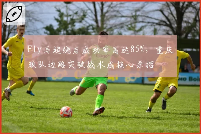Fly马超绕后成功率高达85%,重庆狼队边路突破战术成核心杀招
