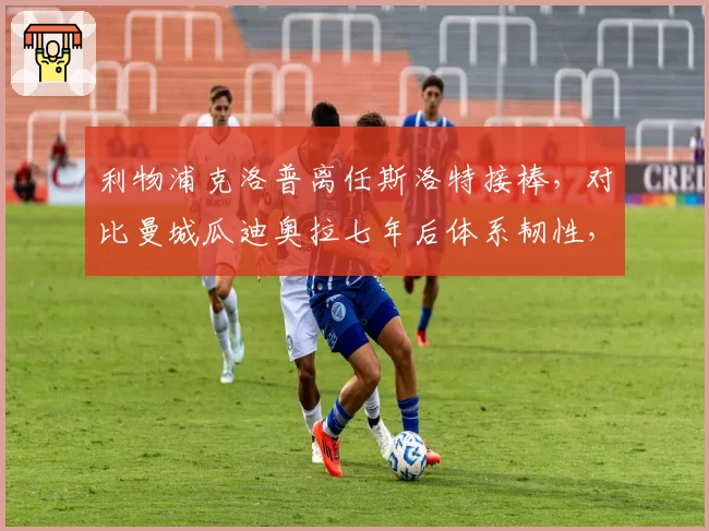 利物浦克洛普离任斯洛特接棒,对比曼城瓜迪奥拉七年后体系韧性,重建难度不同