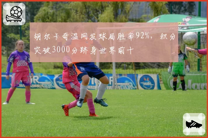 胡尔卡奇温网发球局胜率92%，积分突破3000分跻身世界前十