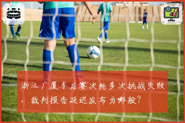 浙江广厦季后赛次轮多次挑战失败，裁判报告延迟发布为哪般？