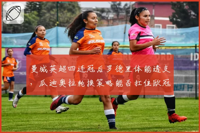 曼城英超四连冠后罗德里体能透支,瓜迪奥拉轮换策略能否扛住欧冠双线压力?