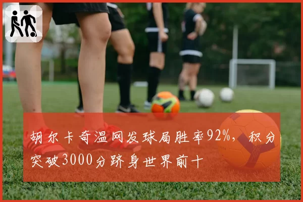 胡尔卡奇温网发球局胜率92%，积分突破3000分跻身世界前十