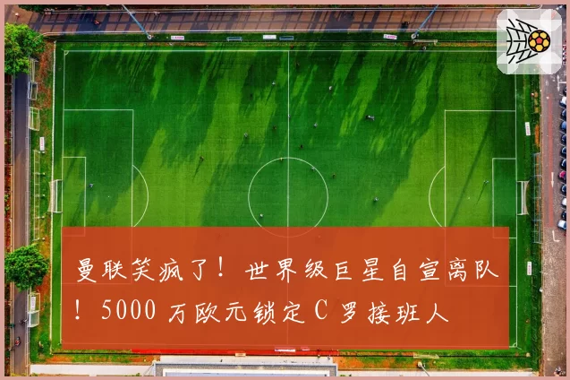 曼联笑疯了！世界级巨星自宣离队！5000 万欧元锁定 C 罗接班人