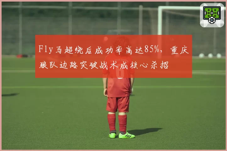 Fly马超绕后成功率高达85%,重庆狼队边路突破战术成核心杀招