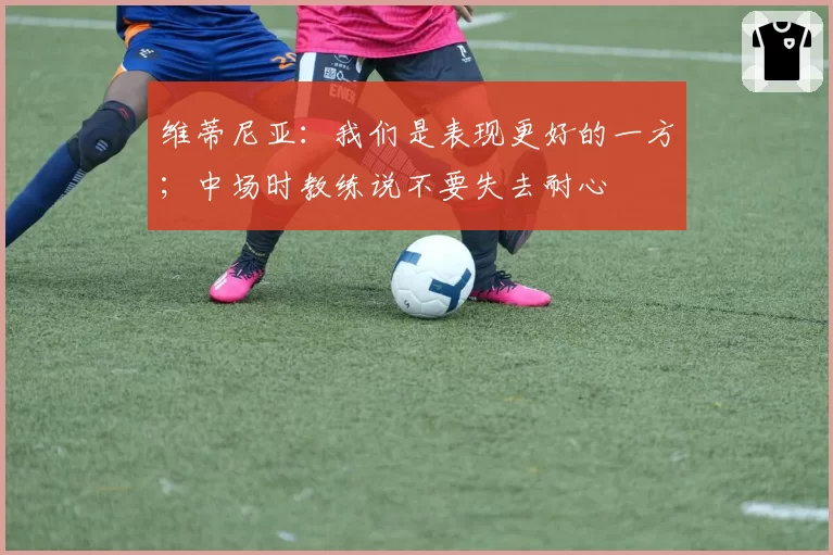 维蒂尼亚：我们是表现更好的一方；中场时教练说不要失去耐心