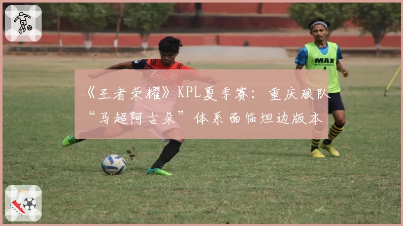 《王者荣耀》KPL夏季赛：重庆狼队“马超阿古朵”体系面临坦边版本挑战