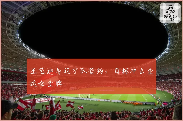 王艺迪与辽宁队签约,目标冲击全运会金牌
