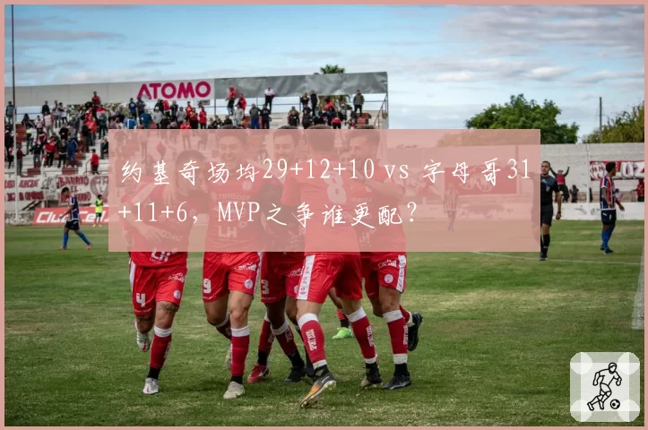 约基奇场均29+12+10 vs 字母哥31+11+6,MVP之争谁更配?