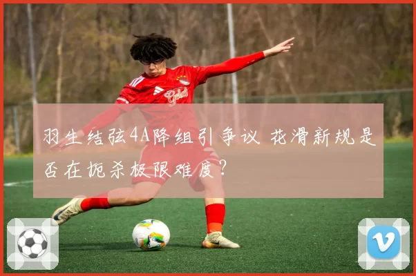 羽生结弦4A降组引争议 花滑新规是否在扼杀极限难度？