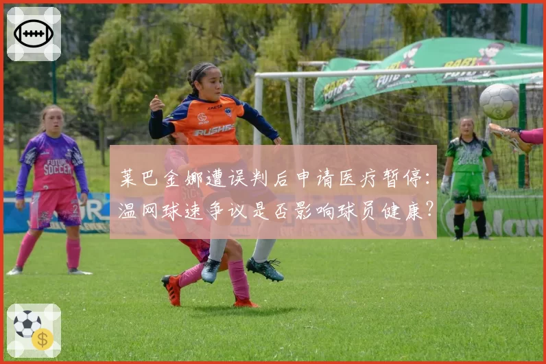 莱巴金娜遭误判后申请医疗暂停：温网球速争议是否影响球员健康？